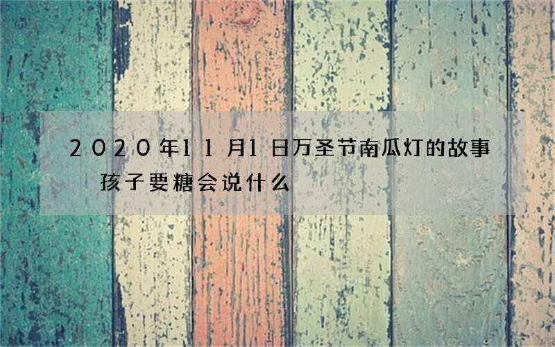 2020年11月1日万圣节南瓜灯的故事 孩子要糖会说什么